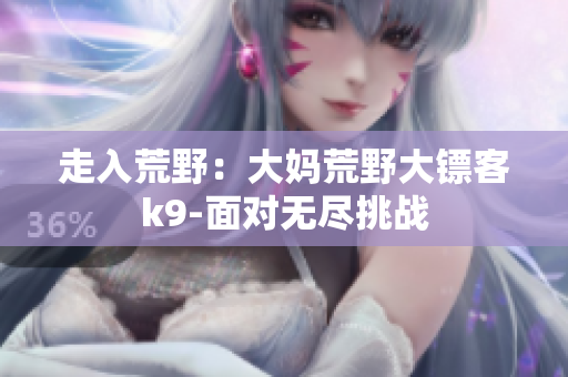 走入荒野：大媽荒野大鏢客k9-面對無盡挑戰(zhàn)