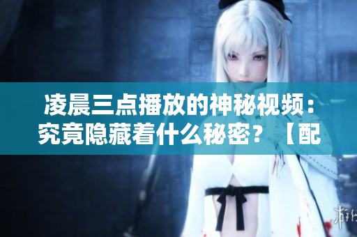 凌晨三點(diǎn)播放的神秘視頻：究竟隱藏著什么秘密？【配圖】