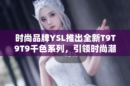 時尚品牌YSL推出全新T9T9T9千色系列，引領(lǐng)時尚潮流！