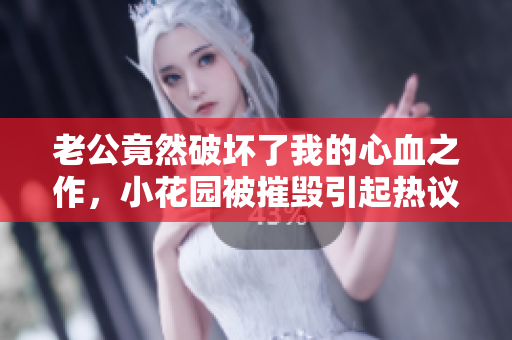 老公竟然破壞了我的心血之作，小花園被摧毀引起熱議