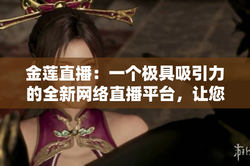 金蓮直播：一個極具吸引力的全新網(wǎng)絡(luò)直播平臺，讓您暢享無限樂趣
