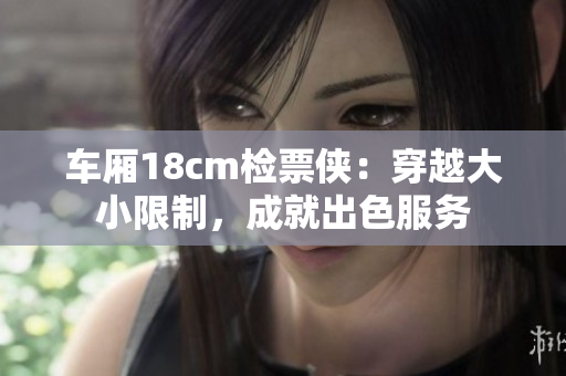 車廂18cm檢票俠：穿越大小限制，成就出色服務