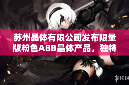 蘇州晶體有限公司發(fā)布限量版粉色ABB晶體產(chǎn)品，獨(dú)特設(shè)計(jì)驚艷全場(chǎng)