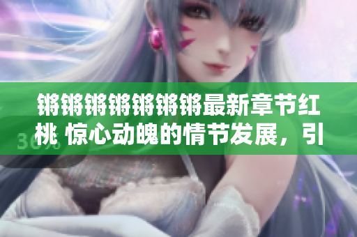 鏘鏘鏘鏘鏘鏘鏘最新章節(jié)紅桃 驚心動魄的情節(jié)發(fā)展，引人入勝的情感交織！