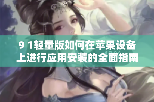 9 1輕量版如何在蘋(píng)果設(shè)備上進(jìn)行應(yīng)用安裝的全面指南