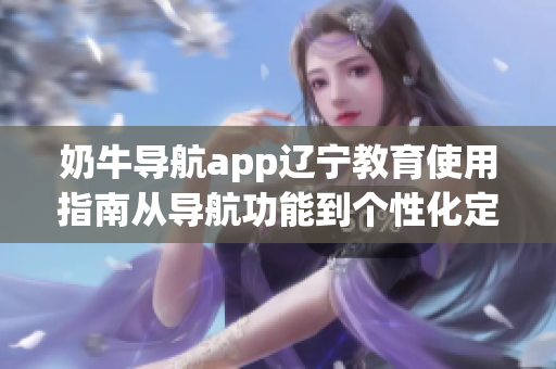 奶牛導航app遼寧教育使用指南從導航功能到個性化定制，幫你輕松規(guī)劃教育出行