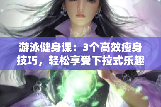 游泳健身課：3個高效瘦身技巧，輕松享受下拉式樂趣