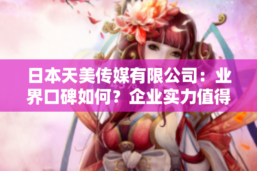 日本天美傳媒有限公司：業(yè)界口碑如何？企業(yè)實力值得信賴嗎？