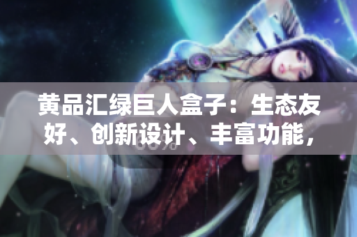 黃品匯綠巨人盒子：生態(tài)友好、創(chuàng)新設(shè)計(jì)、豐富功能，為你解讀最新力作
