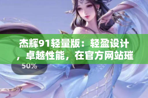 杰輝91輕量版：輕盈設計，卓越性能，在官方網站璀璨登場