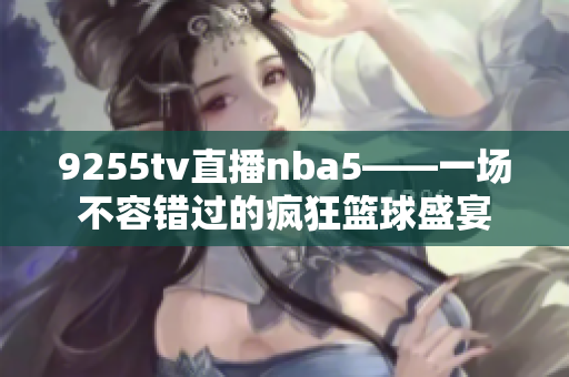 9255tv直播nba5——一場(chǎng)不容錯(cuò)過(guò)的瘋狂籃球盛宴