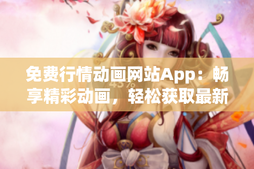 免費(fèi)行情動(dòng)畫網(wǎng)站App：暢享精彩動(dòng)畫，輕松獲取最新行情