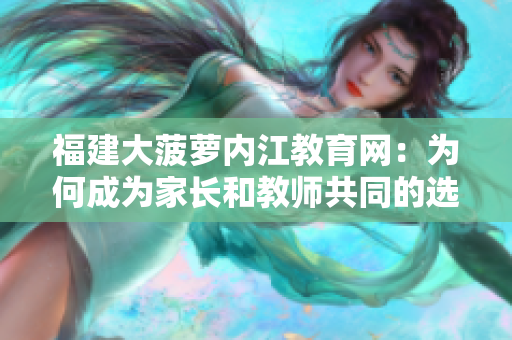 福建大菠蘿內江教育網：為何成為家長和教師共同的選擇？
