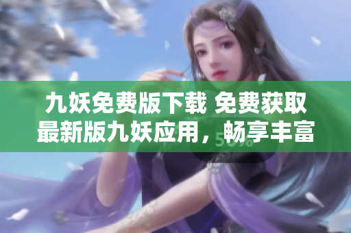 九妖免費版下載 免費獲取最新版九妖應(yīng)用，暢享豐富資源和優(yōu)質(zhì)服務(wù)