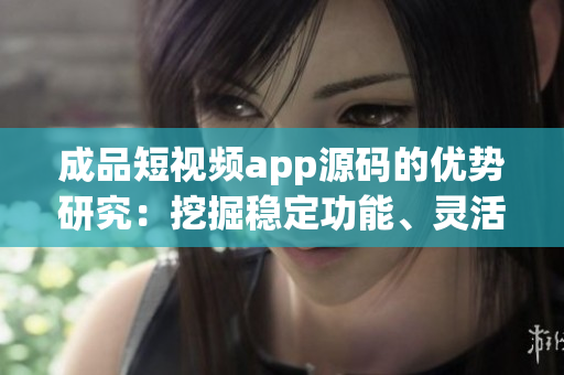 成品短視頻app源碼的優(yōu)勢研究：挖掘穩(wěn)定功能、靈活定制、易操作性三大優(yōu)勢