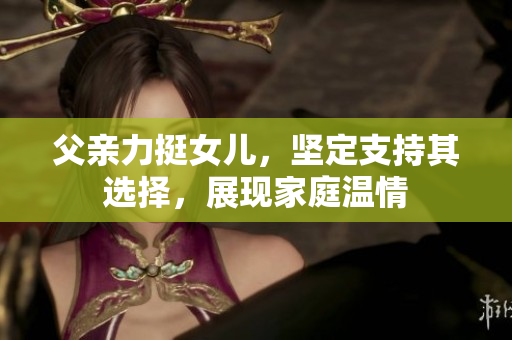 父親力挺女兒，堅(jiān)定支持其選擇，展現(xiàn)家庭溫情