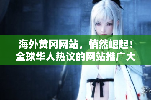 海外黃岡網(wǎng)站，悄然崛起！全球華人熱議的網(wǎng)站推廣大揭秘，獨(dú)家內(nèi)容精彩紛呈！