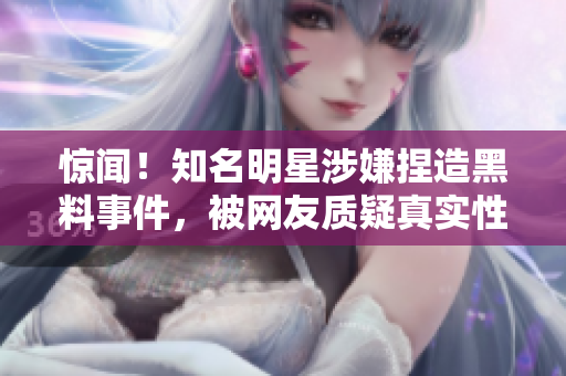 驚聞！知名明星涉嫌捏造黑料事件，被網(wǎng)友質(zhì)疑真實性