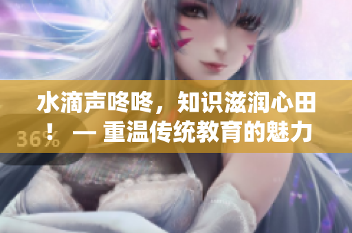 水滴聲咚咚，知識滋潤心田！ — 重溫傳統(tǒng)教育的魅力