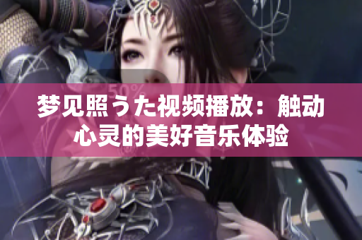 夢(mèng)見(jiàn)照うた視頻播放：觸動(dòng)心靈的美好音樂(lè)體驗(yàn)