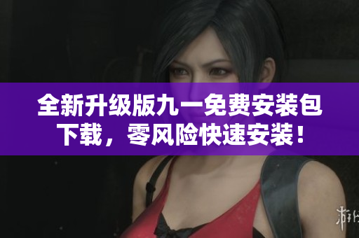 全新升級(jí)版九一免費(fèi)安裝包下載，零風(fēng)險(xiǎn)快速安裝！