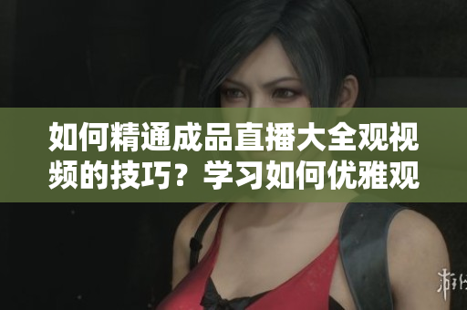 如何精通成品直播大全觀(guān)視頻的技巧？學(xué)習(xí)如何優(yōu)雅觀(guān)看直播和實(shí)時(shí)視頻。