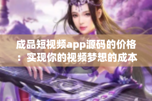 成品短視頻app源碼的價格：實現(xiàn)你的視頻夢想的成本