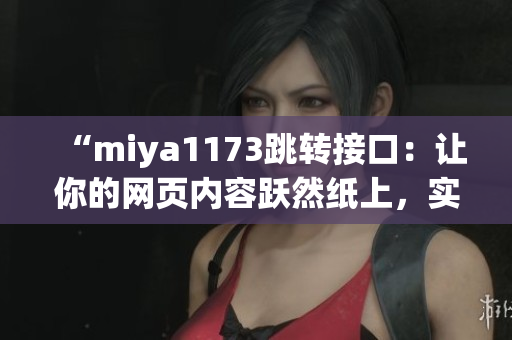 “miya1173跳轉(zhuǎn)接口：讓你的網(wǎng)頁內(nèi)容躍然紙上，實(shí)現(xiàn)無縫跳轉(zhuǎn)體驗(yàn)”