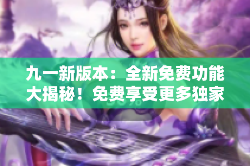 九一新版本：全新免費功能大揭秘！免費享受更多獨家服務！
