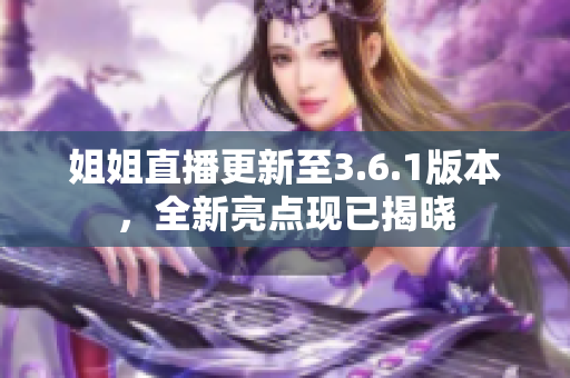 姐姐直播更新至3.6.1版本，全新亮點(diǎn)現(xiàn)已揭曉