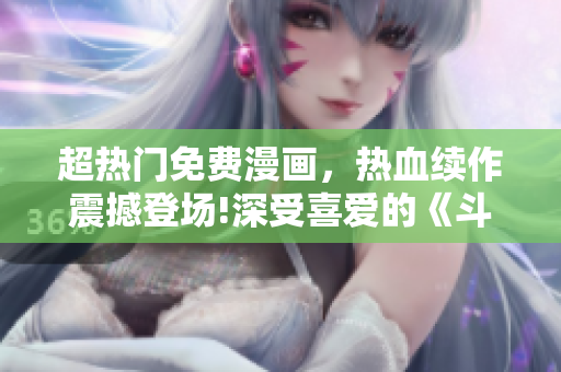 超熱門免費(fèi)漫畫，熱血續(xù)作震撼登場!深受喜愛的《斗羅大陸3》重磅來襲!