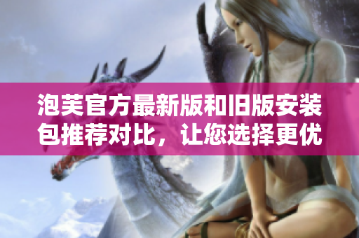 泡芙官方最新版和舊版安裝包推薦對(duì)比，讓您選擇更優(yōu)版本