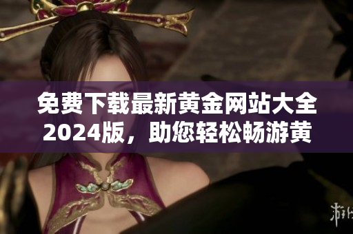 免費(fèi)下載最新黃金網(wǎng)站大全2024版，助您輕松暢游黃金世界