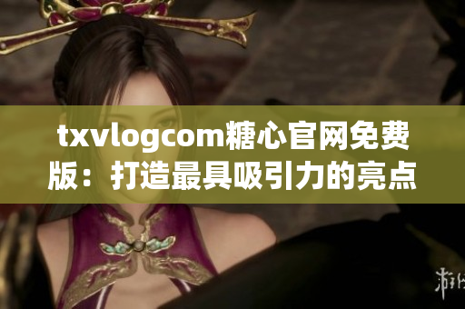 txvlogcom糖心官網(wǎng)免費版：打造最具吸引力的亮點詳解