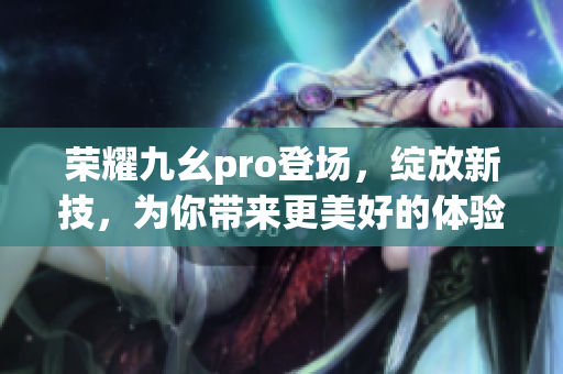 榮耀九幺pro登場，綻放新技，為你帶來更美好的體驗