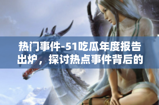 熱門事件-51吃瓜年度報(bào)告出爐，探討熱點(diǎn)事件背后的故事和影響