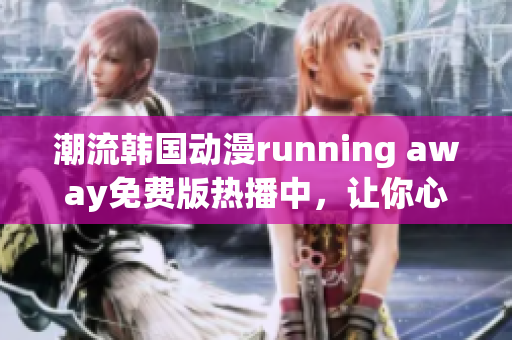 潮流韓國動漫running away免費版熱播中，讓你心動不已