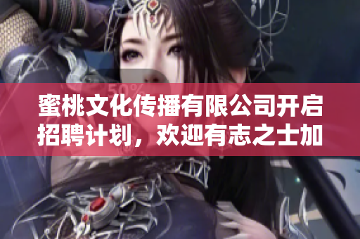 蜜桃文化傳播有限公司開啟招聘計劃，歡迎有志之士加入！