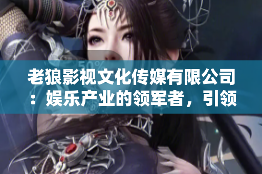 老狼影視文化傳媒有限公司：娛樂產(chǎn)業(yè)的領(lǐng)軍者，引領(lǐng)影視文化新風(fēng)向