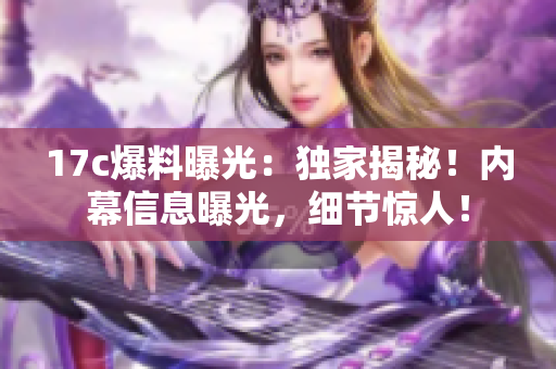 17c爆料曝光：獨家揭秘！內(nèi)幕信息曝光，細節(jié)驚人！