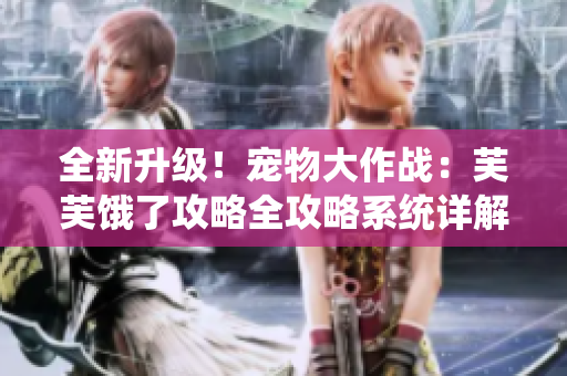 全新升級！寵物大作戰(zhàn)：芙芙餓了攻略全攻略系統(tǒng)詳解