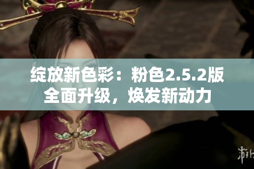 綻放新色彩：粉色2.5.2版全面升級(jí)，煥發(fā)新動(dòng)力