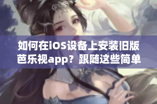 如何在iOS設(shè)備上安裝舊版芭樂視app？跟隨這些簡單步驟實現(xiàn)您的需求！