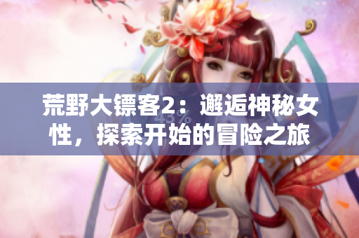 荒野大鏢客2：邂逅神秘女性，探索開始的冒險之旅