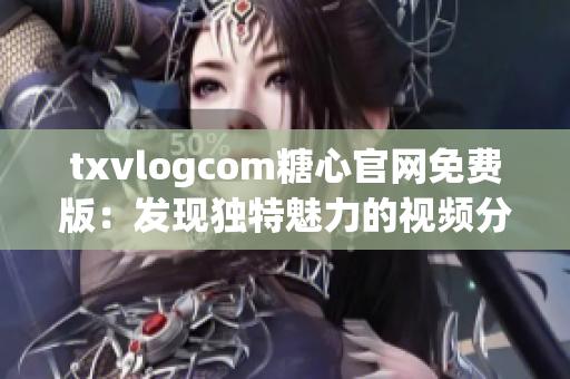 txvlogcom糖心官網(wǎng)免費(fèi)版：發(fā)現(xiàn)獨(dú)特魅力的視頻分享平臺(tái)
