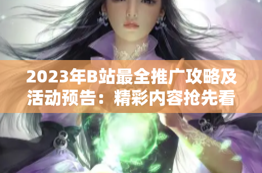 2023年B站最全推廣攻略及活動預(yù)告：精彩內(nèi)容搶先看