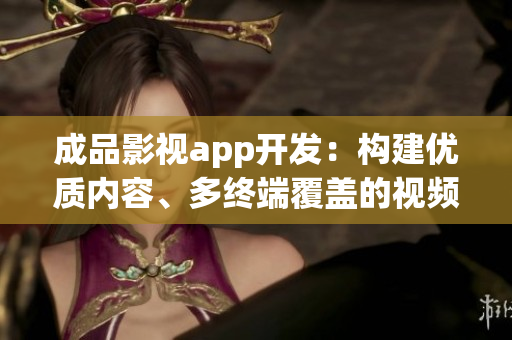 成品影視app開(kāi)發(fā)：構(gòu)建優(yōu)質(zhì)內(nèi)容、多終端覆蓋的視頻應(yīng)用