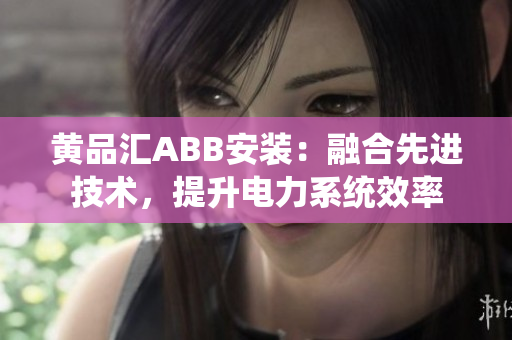 黃品匯ABB安裝：融合先進(jìn)技術(shù)，提升電力系統(tǒng)效率