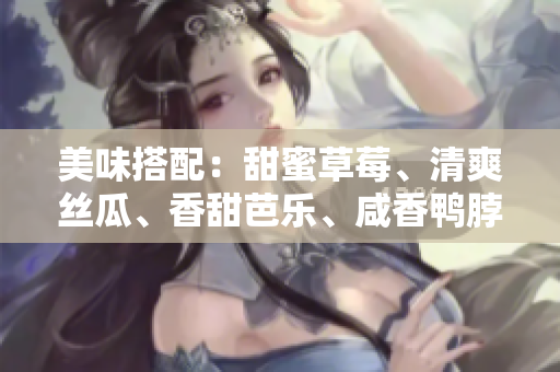 美味搭配：甜蜜草莓、清爽絲瓜、香甜芭樂、咸香鴨脖搭配令人陶醉的奶茶