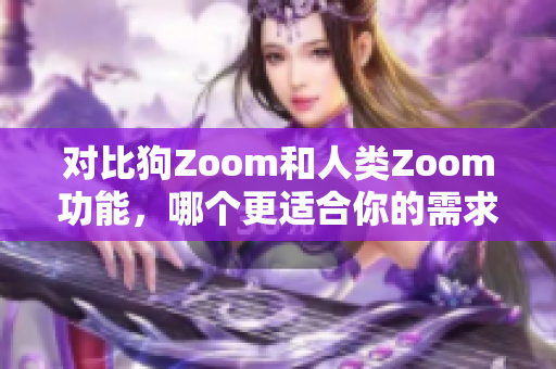 對(duì)比狗Zoom和人類(lèi)Zoom功能，哪個(gè)更適合你的需求？